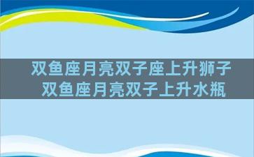 双鱼座月亮双子座上升狮子 双鱼座月亮双子上升水瓶